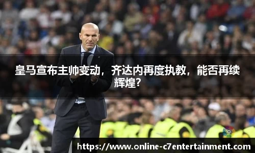 皇马宣布主帅变动,齐达内再度执教,能否再续辉煌?