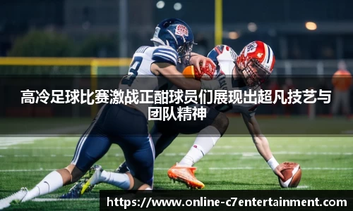 高冷足球比赛激战正酣球员们展现出超凡技艺与团队精神