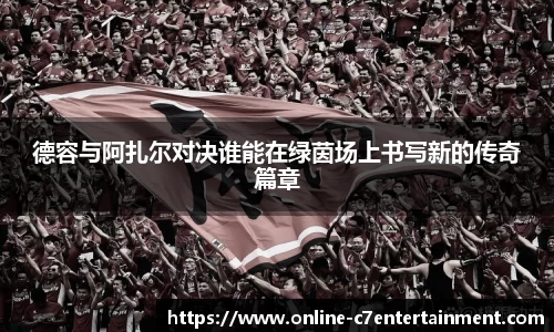 德容与阿扎尔对决谁能在绿茵场上书写新的传奇篇章