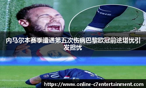 内马尔本赛季遭遇第五次伤病巴黎欧冠前途堪忧引发担忧