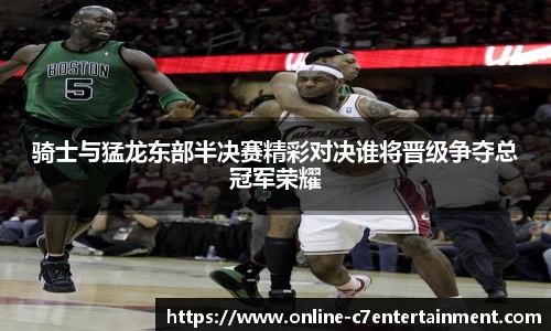 骑士与猛龙东部半决赛精彩对决谁将晋级争夺总冠军荣耀