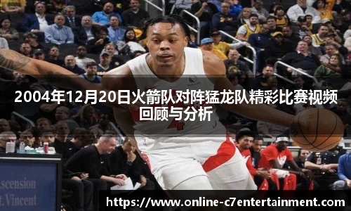 2004年12月20日火箭队对阵猛龙队精彩比赛视频回顾与分析