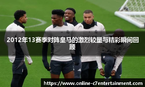 2012年13赛季对阵皇马的激烈较量与精彩瞬间回顾