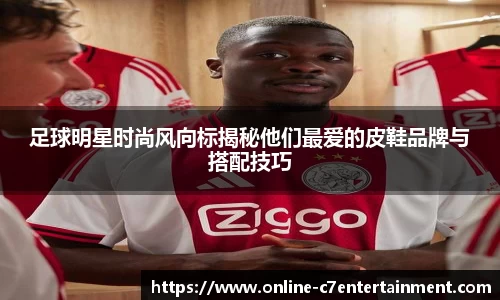 足球明星时尚风向标揭秘他们最爱的皮鞋品牌与搭配技巧