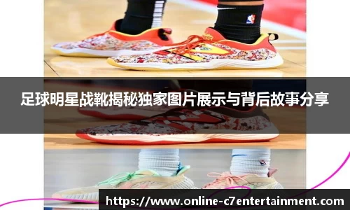 足球明星战靴揭秘独家图片展示与背后故事分享