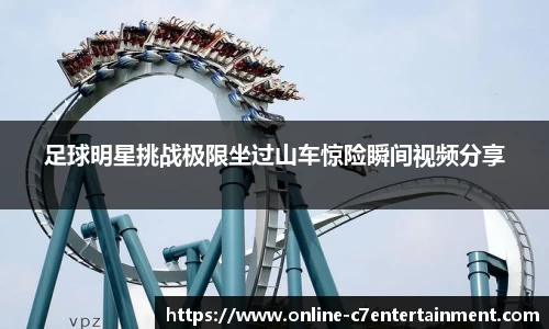 足球明星挑战极限坐过山车惊险瞬间视频分享